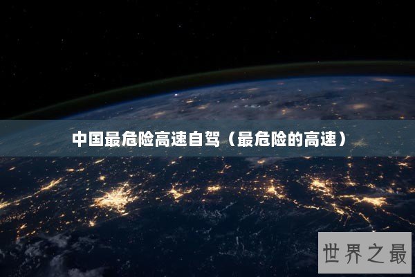 中国最危险高速自驾(最危险的高速) 中国最危险高速自驾(最危险的高速)