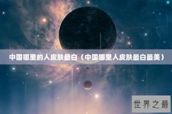 中国哪里的人皮肤最白（中国哪里人皮肤最白最美）