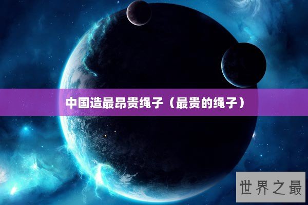 中国造最昂贵绳子（最贵的绳子）