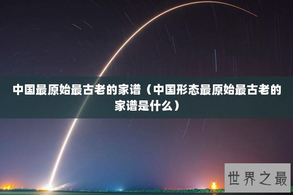 中国最原始最古老的家谱（中国形态最原始最古老的家谱是什么）