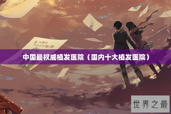 中国最权威植发医院（国内十大植发医院）