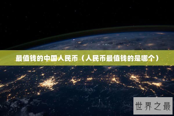 最值钱的中国人民币（人民币最值钱的是哪个）