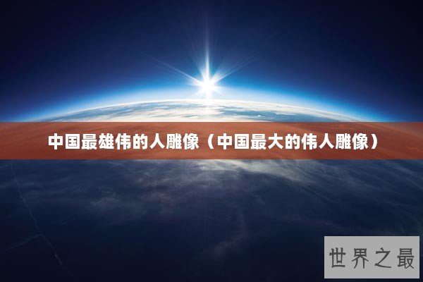 中国最雄伟的人雕像（中国最大的伟人雕像）