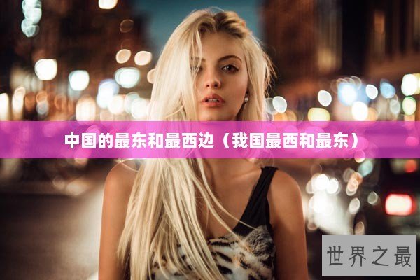 中国的最东和最西边（我国最西和最东）