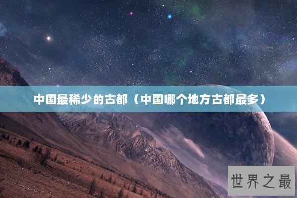 中国最稀少的古都（中国哪个地方古都最多）