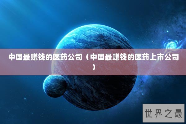 中国最赚钱的医药公司（中国最赚钱的医药上市公司）