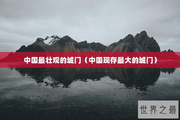 中国最壮观的城门（中国现存最大的城门）