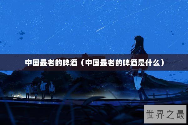 中国最老的啤酒（中国最老的啤酒是什么）