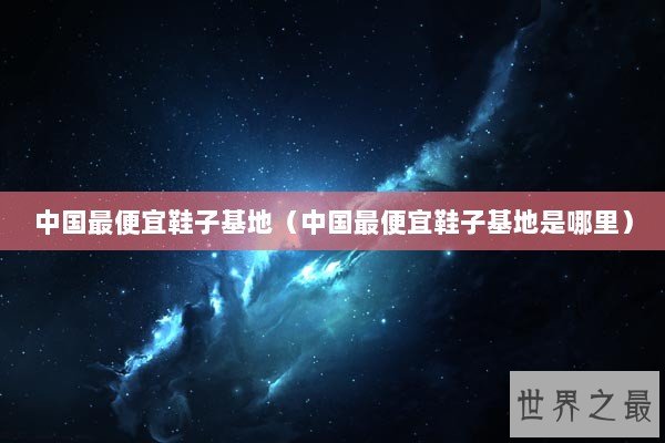 中国最便宜鞋子基地（中国最便宜鞋子基地是哪里）