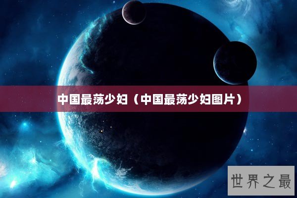 中国最荡少妇（中国最荡少妇图片）