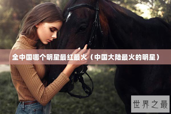 全中国哪个明星最红最火（中国大陆最火的明星）