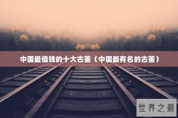 中国最值钱的十大古董（中国最有名的古董）