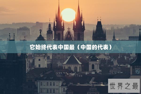 它始终代表中国最（中国的代表）