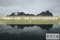 中国最帅小伙相片（年轻小伙照片帅气真实帅帅哥帅）