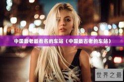 中国最老最着名的车站（中国最古老的车站）