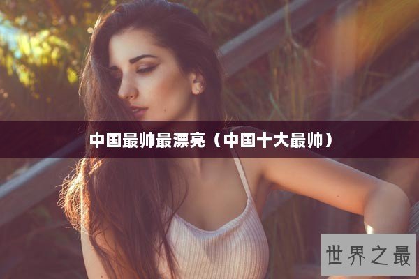 中国最帅最漂亮（中国十大最帅）