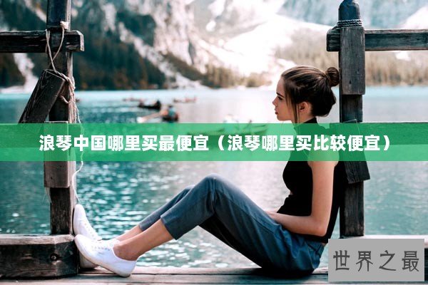浪琴中国哪里买最便宜（浪琴哪里买比较便宜）
