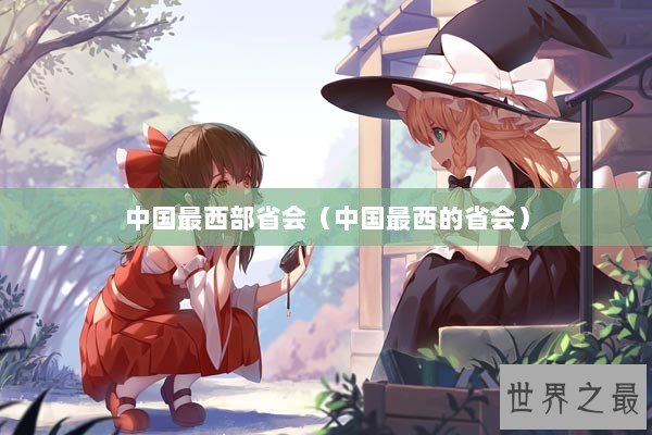 中国最西部省会（中国最西的省会）