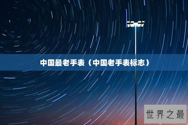 中国最老手表（中国老手表标志）