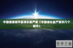 中国哪座城市最堵车最严重（中国堵车最严重的几个城市）