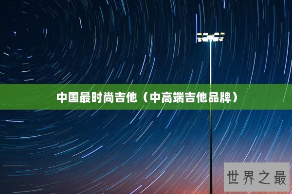 中国最时尚吉他(中高端吉他品牌) 中国最时尚吉他(中高端吉他品牌)