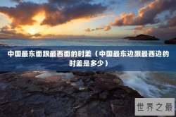 中国最东面跟最西面的时差（中国最东边跟最西边的时差是多少）