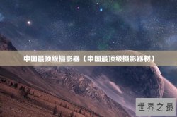 中国最顶级摄影器（中国最顶级摄影器材）