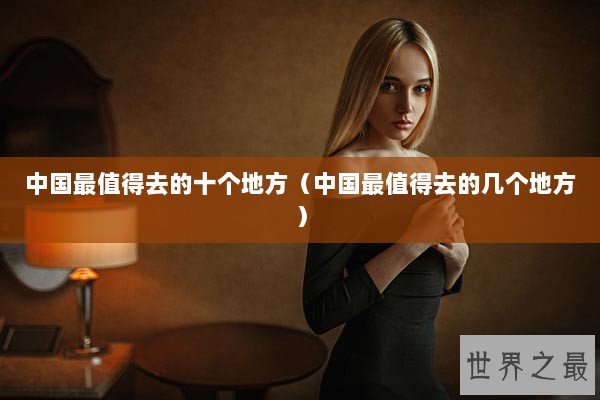 中国最值得去的十个地方（中国最值得去的几个地方）