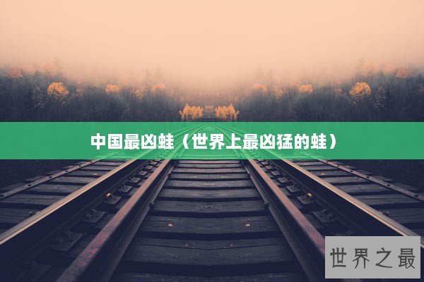 中国最凶蛙(世界上最凶猛的蛙) 中国最凶蛙(世界上最凶猛的蛙)