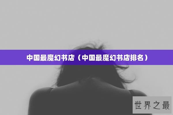中国最魔幻书店（中国最魔幻书店排名）