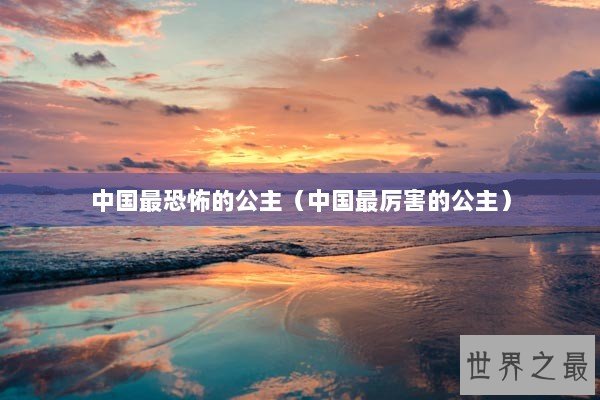 中国最恐怖的公主（中国最厉害的公主）