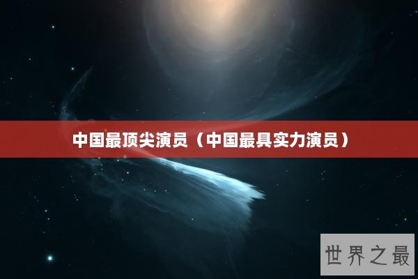 中国最顶尖演员（中国最具实力演员）