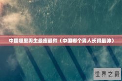 中国哪里男生最瘦最帅（中国哪个男人长得最帅）