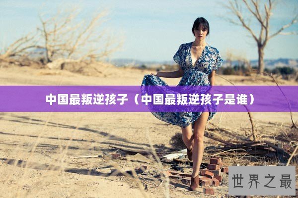 中国最叛逆孩子（中国最叛逆孩子是谁）