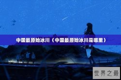 中国最原始冰川（中国最原始冰川是哪里）