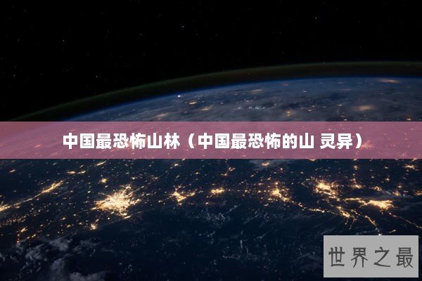 中国最恐怖山林（中国最恐怖的山 灵异）