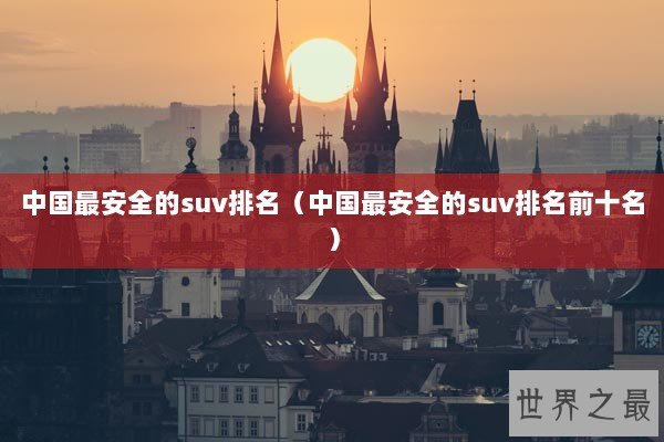 中国最安全的suv排名（中国最安全的suv排名前十名）