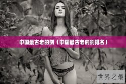 中国最古老的剑（中国最古老的剑排名）