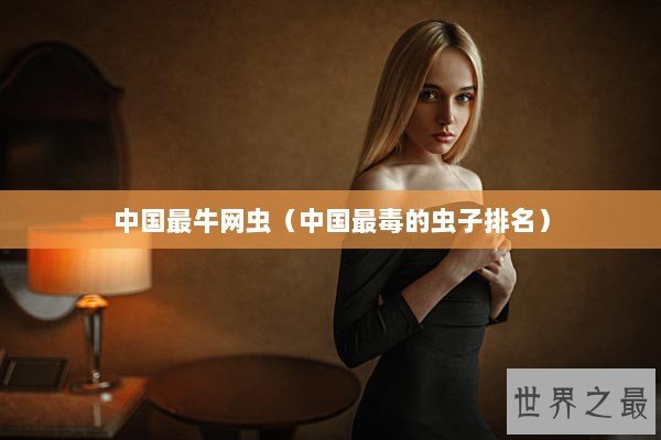 中国最牛网虫（中国最毒的虫子排名）