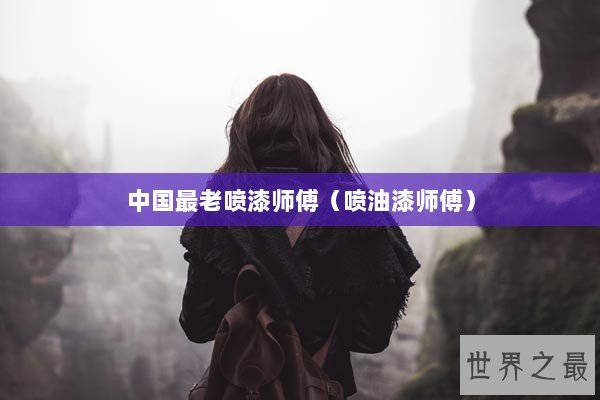 中国最老喷漆师傅（喷油漆师傅）