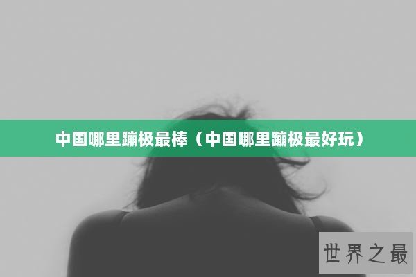 中国哪里蹦极最棒（中国哪里蹦极最好玩）