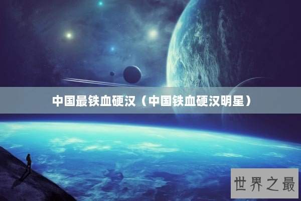 中国最铁血硬汉（中国铁血硬汉明星）