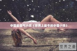 中国最霸气小孩（世界上最牛的中国小孩）