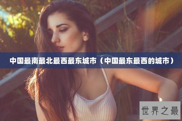 中国最南最北最西最东城市（中国最东最西的城市）
