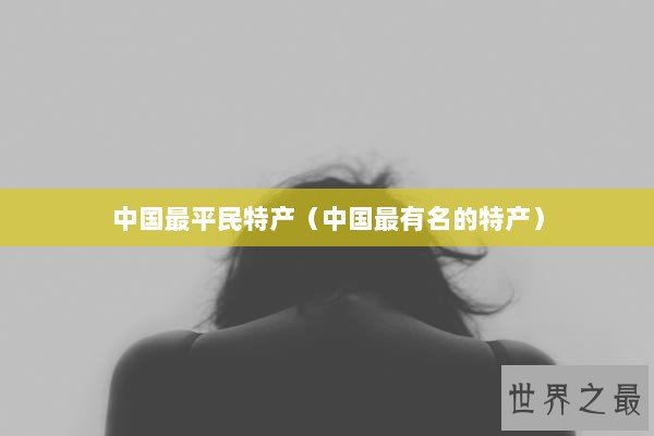 中国最平民特产（中国最有名的特产）