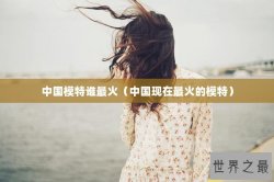中国模特谁最火（中国现在最火的模特）