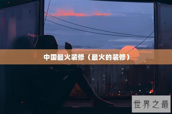 中国最火装修（最火的装修）