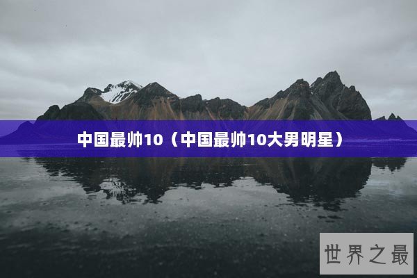 中国最帅10（中国最帅10大男明星）