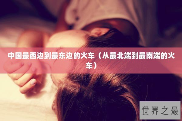 中国最西边到最东边的火车（从最北端到最南端的火车）