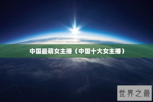 中国最萌女主播（中国十大女主播）